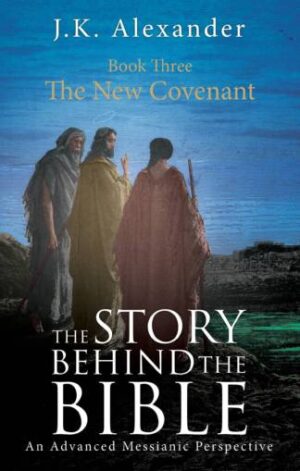 The Story Behind The Bible - Book Three - The New Covenant: An Advanced Messianic Perspective