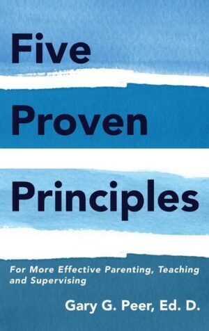 Five Proven Principles: For More Effective Parenting, Teaching and Supervising